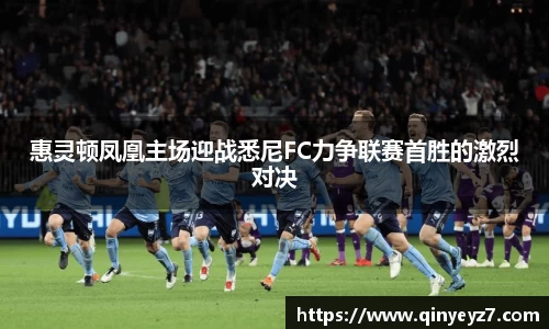 惠灵顿凤凰主场迎战悉尼FC力争联赛首胜的激烈对决
